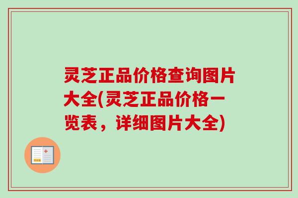 灵芝正品价格查询图片大全(灵芝正品价格一览表，详细图片大全)-第1张图片-卓越灵芝孢子粉