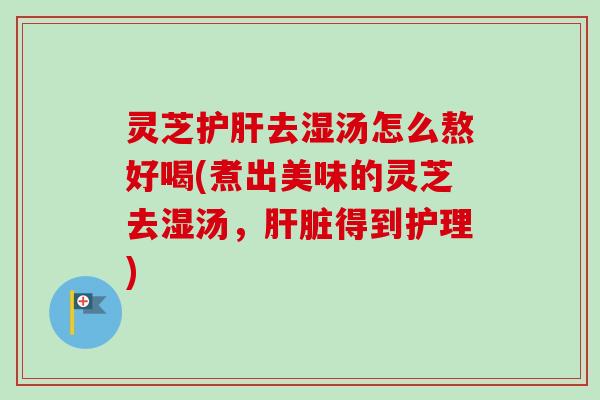 灵芝护肝去湿汤怎么熬好喝(煮出美味的灵芝去湿汤,肝脏得到护理)-第1张图片-卓越灵芝孢子粉 灵芝护肝去湿汤怎么熬好喝(煮出美味的灵芝去湿汤,肝脏得到护理)-第1张图片-卓越灵芝孢子粉