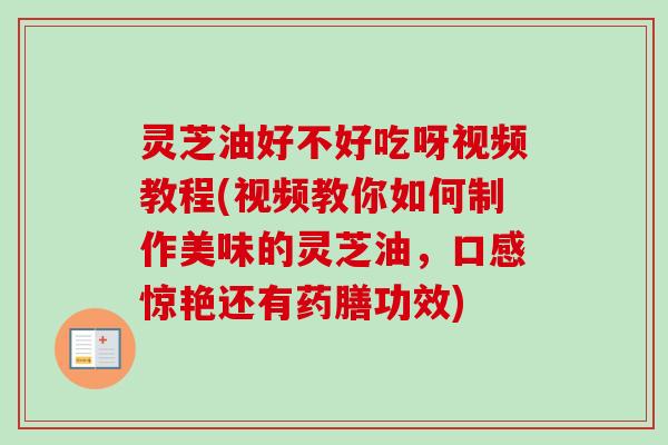 灵芝油好不好吃呀视频教程(视频教你如何制作美味的灵芝油,口感惊艳还有药膳功效)-第1张图片-卓越灵芝孢子粉 灵芝油好不好吃呀视频教程(视频教你如何制作美味的灵芝油,口感惊艳还有药膳功效)-第1张图片-卓越灵芝孢子粉