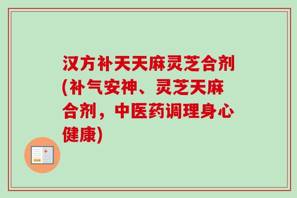 汉方补天天麻灵芝合剂(补气安神、灵芝天麻合剂，中医药调理身心健康)-第1张图片-卓越灵芝孢子粉