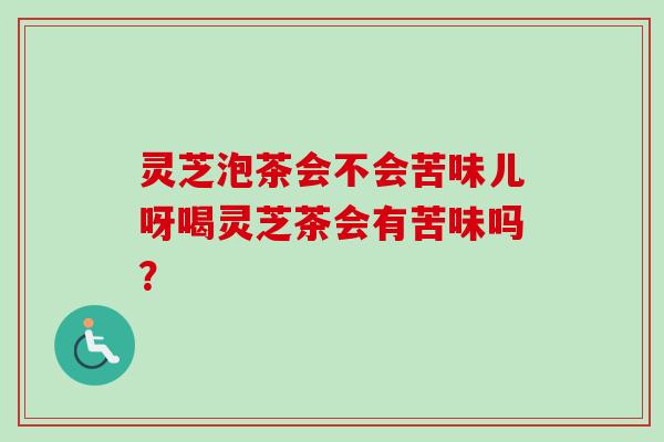灵芝泡茶会不会苦味儿呀喝灵芝茶会有苦味吗？-第1张图片-卓越灵芝孢子粉