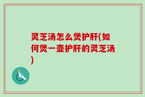 灵芝汤怎么煲护肝(如何煲一壶护肝的灵芝汤)-第1张图片-卓越灵芝孢子粉 灵芝汤怎么煲护肝(如何煲一壶护肝的灵芝汤)-第1张图片-卓越灵芝孢子粉