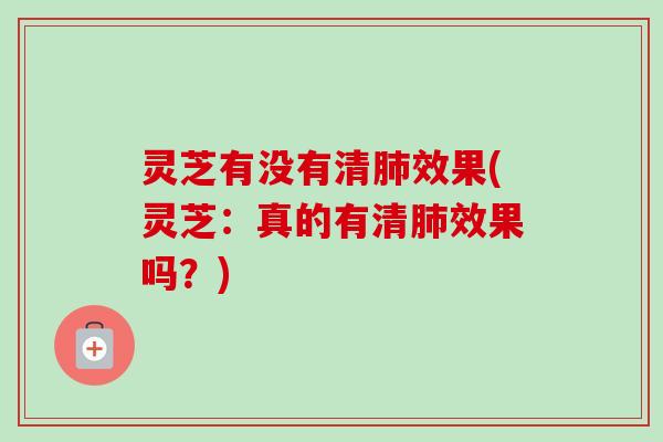 灵芝有没有清肺效果(灵芝:真的有清肺效果吗?)-第1张图片-卓越灵芝孢子粉 灵芝有没有清肺效果(灵芝:真的有清肺效果吗?)-第1张图片-卓越灵芝孢子粉