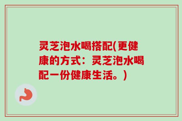 灵芝泡水喝搭配(更健康的方式:灵芝泡水喝配一份健康生活。)-第1张图片-卓越灵芝孢子粉 灵芝泡水喝搭配(更健康的方式:灵芝泡水喝配一份健康生活。)-第1张图片-卓越灵芝孢子粉
