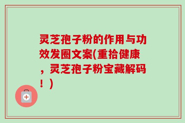 灵芝孢子粉的作用与功效发圈文案(重拾健康，灵芝孢子粉宝藏解码！)-第1张图片-卓越灵芝孢子粉
