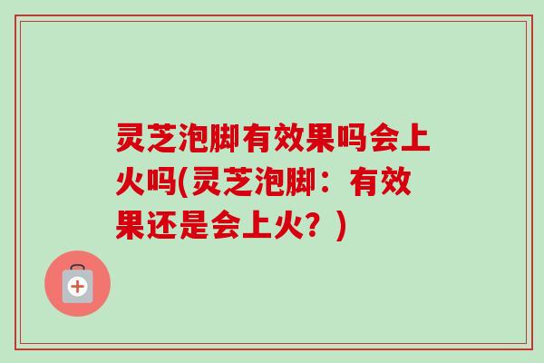 灵芝泡脚有效果吗会上火吗(灵芝泡脚:有效果还是会上火?)-第1张图片-卓越灵芝孢子粉 灵芝泡脚有效果吗会上火吗(灵芝泡脚:有效果还是会上火?)-第1张图片-卓越灵芝孢子粉
