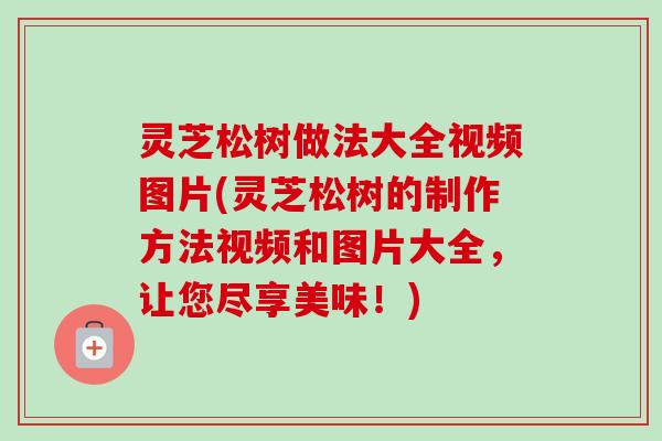灵芝松树做法大全视频图片(灵芝松树的制作方法视频和图片大全,让您尽享美味!)-第1张图片-卓越灵芝孢子粉 灵芝松树做法大全视频图片(灵芝松树的制作方法视频和图片大全,让您尽享美味!)-第1张图片-卓越灵芝孢子粉