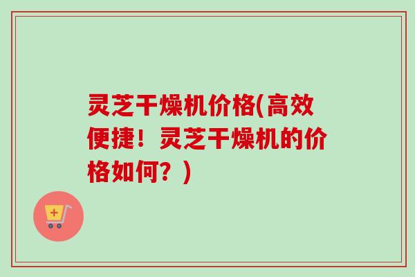 灵芝干燥机价格(高效便捷！灵芝干燥机的价格如何？)-第1张图片-卓越灵芝孢子粉
