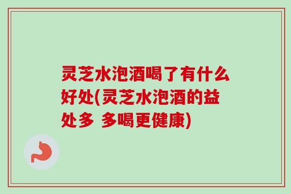 灵芝水泡酒喝了有什么好处(灵芝水泡酒的益处多 多喝更健康)-第1张图片-卓越灵芝孢子粉 灵芝水泡酒喝了有什么好处(灵芝水泡酒的益处多 多喝更健康)-第1张图片-卓越灵芝孢子粉