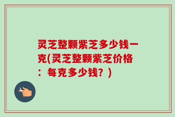 灵芝整颗紫芝多少钱一克(灵芝整颗紫芝价格：每克多少钱？)-第1张图片-卓越灵芝孢子粉