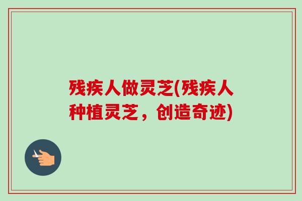 残疾人做灵芝(残疾人种植灵芝，创造奇迹)-第1张图片-卓越灵芝孢子粉
