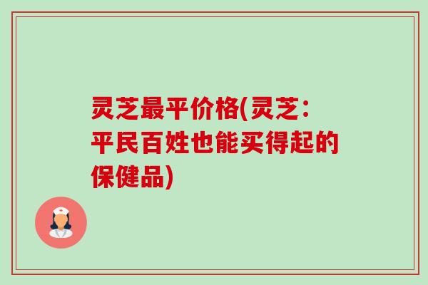 灵芝最平价格(灵芝:平民百姓也能买得起的保健品)-第1张图片-卓越灵芝孢子粉 灵芝最平价格(灵芝:平民百姓也能买得起的保健品)-第1张图片-卓越灵芝孢子粉