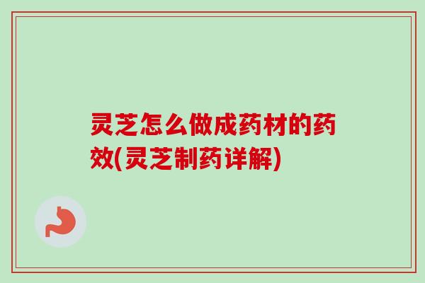 灵芝怎么做成药材的药效(灵芝制药详解)-第1张图片-卓越灵芝孢子粉 灵芝怎么做成药材的药效(灵芝制药详解)-第1张图片-卓越灵芝孢子粉