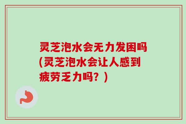灵芝泡水会无力发困吗(灵芝泡水会让人感到疲劳乏力吗?)-第1张图片-卓越灵芝孢子粉 灵芝泡水会无力发困吗(灵芝泡水会让人感到疲劳乏力吗?)-第1张图片-卓越灵芝孢子粉
