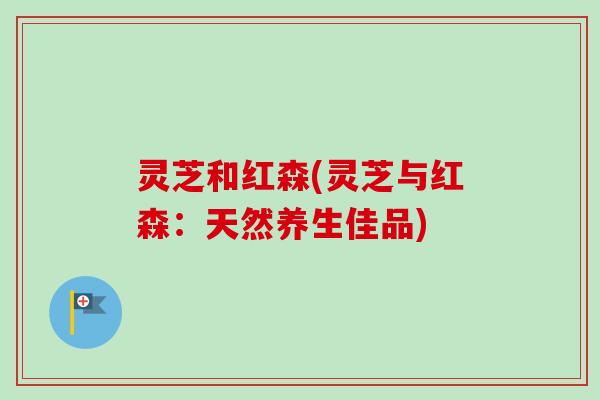 灵芝和红森(灵芝与红森:天然养生佳品)-第1张图片-卓越灵芝孢子粉 灵芝和红森(灵芝与红森:天然养生佳品)-第1张图片-卓越灵芝孢子粉