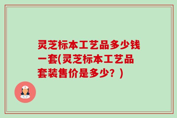 灵芝标本工艺品多少钱一套(灵芝标本工艺品套装售价是多少?)-第1张图片-卓越灵芝孢子粉 灵芝标本工艺品多少钱一套(灵芝标本工艺品套装售价是多少?)-第1张图片-卓越灵芝孢子粉