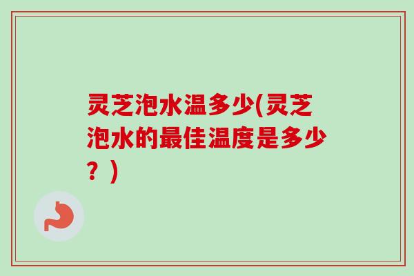 灵芝泡水温多少(灵芝泡水的最佳温度是多少?)-第1张图片-卓越灵芝孢子粉 灵芝泡水温多少(灵芝泡水的最佳温度是多少?)-第1张图片-卓越灵芝孢子粉