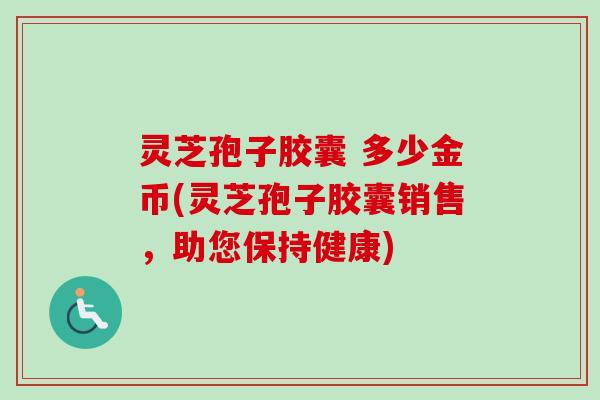 灵芝孢子胶囊 多少金币(灵芝孢子胶囊销售,助您保持健康)-第1张图片-卓越灵芝孢子粉 灵芝孢子胶囊 多少金币(灵芝孢子胶囊销售,助您保持健康)-第1张图片-卓越灵芝孢子粉