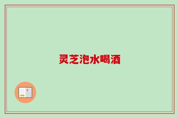 灵芝泡水喝酒-第1张图片-卓越灵芝孢子粉 灵芝泡水喝酒-第1张图片-卓越灵芝孢子粉