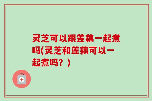 灵芝可以跟莲藕一起煮吗(灵芝和莲藕可以一起煮吗?)-第1张图片-卓越灵芝孢子粉 灵芝可以跟莲藕一起煮吗(灵芝和莲藕可以一起煮吗?)-第1张图片-卓越灵芝孢子粉