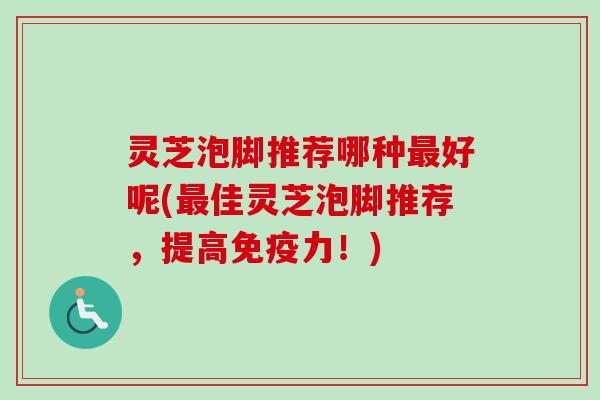 灵芝泡脚推荐哪种最好呢(最佳灵芝泡脚推荐,提高免疫力!)-第1张图片-卓越灵芝孢子粉 灵芝泡脚推荐哪种最好呢(最佳灵芝泡脚推荐,提高免疫力!)-第1张图片-卓越灵芝孢子粉