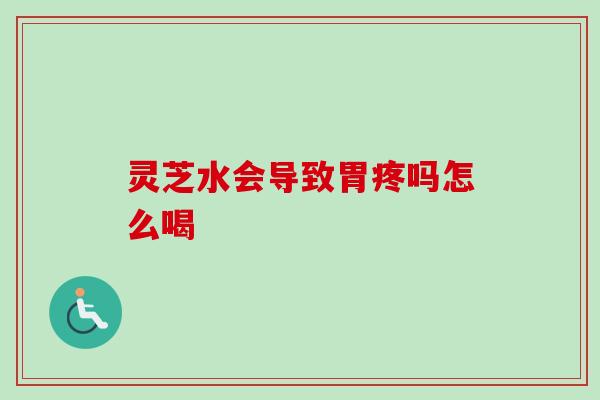 灵芝水会导致胃疼吗怎么喝-第1张图片-卓越灵芝孢子粉 灵芝水会导致胃疼吗怎么喝-第1张图片-卓越灵芝孢子粉