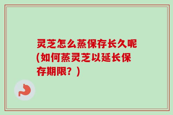 灵芝怎么蒸保存长久呢(如何蒸灵芝以延长保存期限?)-第1张图片-卓越灵芝孢子粉 灵芝怎么蒸保存长久呢(如何蒸灵芝以延长保存期限?)-第1张图片-卓越灵芝孢子粉