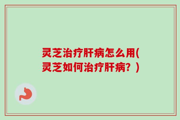 灵芝治疗肝病怎么用(灵芝如何治疗肝病?)-第1张图片-卓越灵芝孢子粉 灵芝治疗肝病怎么用(灵芝如何治疗肝病?)-第1张图片-卓越灵芝孢子粉