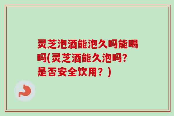 灵芝泡酒能泡久吗能喝吗(灵芝酒能久泡吗?是否安全饮用?)-第1张图片-卓越灵芝孢子粉 灵芝泡酒能泡久吗能喝吗(灵芝酒能久泡吗?是否安全饮用?)-第1张图片-卓越灵芝孢子粉