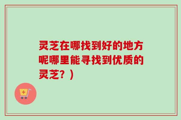 灵芝在哪找到好的地方呢哪里能寻找到优质的灵芝?)-第1张图片-卓越灵芝孢子粉 灵芝在哪找到好的地方呢哪里能寻找到优质的灵芝?)-第1张图片-卓越灵芝孢子粉