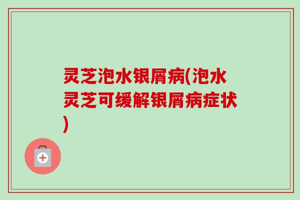 灵芝泡水银屑病(泡水灵芝可缓解银屑病症状)-第1张图片-卓越灵芝孢子粉 灵芝泡水银屑病(泡水灵芝可缓解银屑病症状)-第1张图片-卓越灵芝孢子粉
