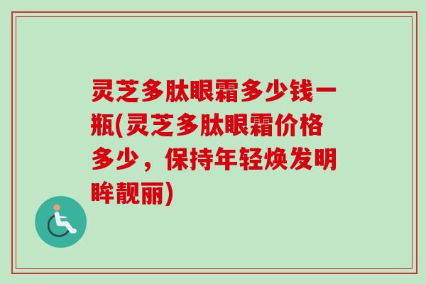 灵芝多肽眼霜多少钱一瓶(灵芝多肽眼霜价格多少,保持年轻焕发明眸靓丽)-第1张图片-卓越灵芝孢子粉 灵芝多肽眼霜多少钱一瓶(灵芝多肽眼霜价格多少,保持年轻焕发明眸靓丽)-第1张图片-卓越灵芝孢子粉
