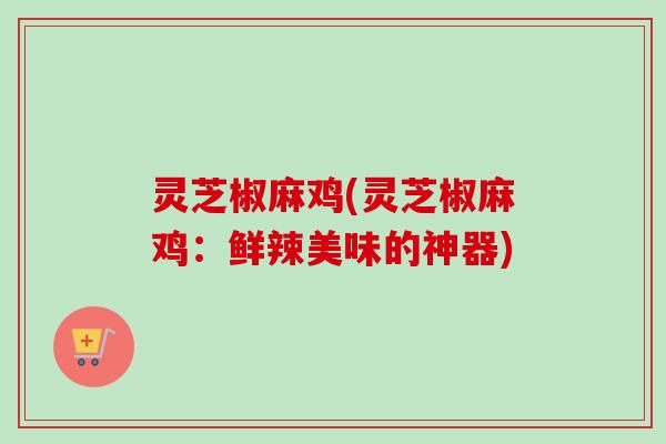 灵芝椒麻鸡(灵芝椒麻鸡:鲜辣美味的神器)-第1张图片-卓越灵芝孢子粉 灵芝椒麻鸡(灵芝椒麻鸡:鲜辣美味的神器)-第1张图片-卓越灵芝孢子粉