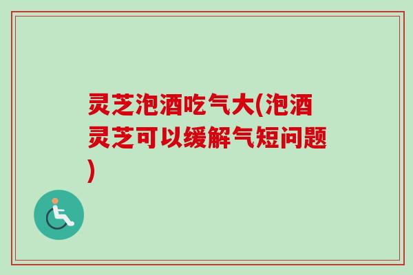 灵芝泡酒吃气大(泡酒灵芝可以缓解气短问题)-第1张图片-卓越灵芝孢子粉 灵芝泡酒吃气大(泡酒灵芝可以缓解气短问题)-第1张图片-卓越灵芝孢子粉