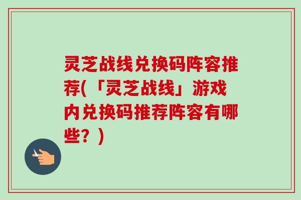 灵芝战线兑换码阵容推荐(「灵芝战线」游戏内兑换码推荐阵容有哪些?)-第1张图片-卓越灵芝孢子粉 灵芝战线兑换码阵容推荐(「灵芝战线」游戏内兑换码推荐阵容有哪些?)-第1张图片-卓越灵芝孢子粉