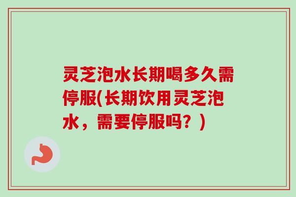 灵芝泡水长期喝多久需停服(长期饮用灵芝泡水，需要停服吗？)-第1张图片-卓越灵芝孢子粉