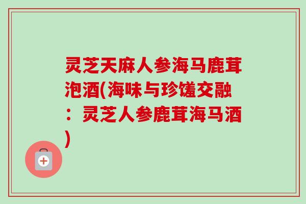 灵芝天麻人参海马鹿茸泡酒(海味与珍馐交融：灵芝人参鹿茸海马酒)-第1张图片-卓越灵芝孢子粉