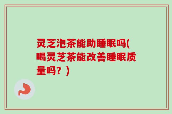 灵芝泡茶能助睡眠吗(喝灵芝茶能改善睡眠质量吗?)-第1张图片-卓越灵芝孢子粉 灵芝泡茶能助睡眠吗(喝灵芝茶能改善睡眠质量吗?)-第1张图片-卓越灵芝孢子粉