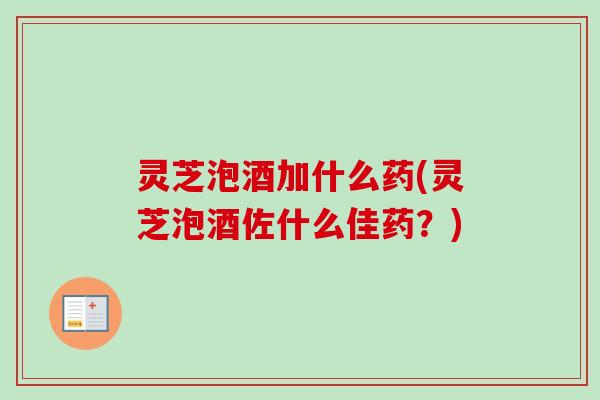 灵芝泡酒加什么药(灵芝泡酒佐什么佳药?)-第1张图片-卓越灵芝孢子粉 灵芝泡酒加什么药(灵芝泡酒佐什么佳药?)-第1张图片-卓越灵芝孢子粉