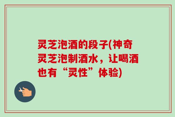 灵芝泡酒的段子(神奇灵芝泡制酒水,让喝酒也有“灵性”体验)-第1张图片-卓越灵芝孢子粉 灵芝泡酒的段子(神奇灵芝泡制酒水,让喝酒也有“灵性”体验)-第1张图片-卓越灵芝孢子粉