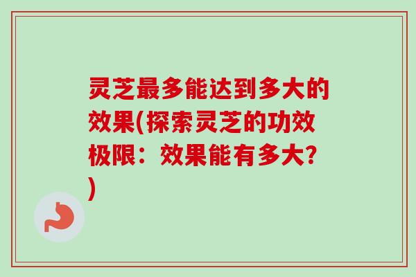 灵芝最多能达到多大的效果(探索灵芝的功效极限：效果能有多大？)-第1张图片-卓越灵芝孢子粉