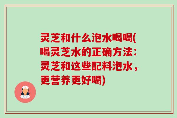 灵芝和什么泡水喝喝(喝灵芝水的正确方法:灵芝和这些配料泡水,更营养更好喝)-第1张图片-卓越灵芝孢子粉 灵芝和什么泡水喝喝(喝灵芝水的正确方法:灵芝和这些配料泡水,更营养更好喝)-第1张图片-卓越灵芝孢子粉