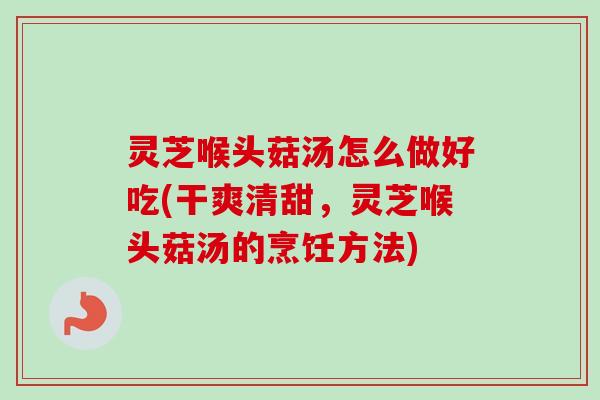 灵芝喉头菇汤怎么做好吃(干爽清甜，灵芝喉头菇汤的烹饪方法)-第1张图片-卓越灵芝孢子粉