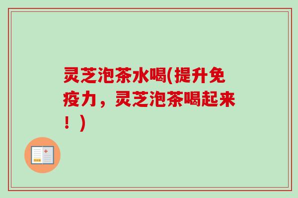 灵芝泡茶水喝(提升免疫力,灵芝泡茶喝起来!)-第1张图片-卓越灵芝孢子粉 灵芝泡茶水喝(提升免疫力,灵芝泡茶喝起来!)-第1张图片-卓越灵芝孢子粉