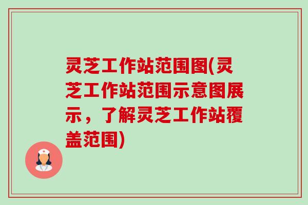 灵芝工作站范围图(灵芝工作站范围示意图展示,了解灵芝工作站覆盖范围)-第1张图片-卓越灵芝孢子粉 灵芝工作站范围图(灵芝工作站范围示意图展示,了解灵芝工作站覆盖范围)-第1张图片-卓越灵芝孢子粉