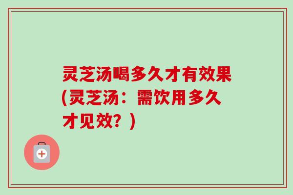 灵芝汤喝多久才有效果(灵芝汤：需饮用多久才见效？)-第1张图片-卓越灵芝孢子粉