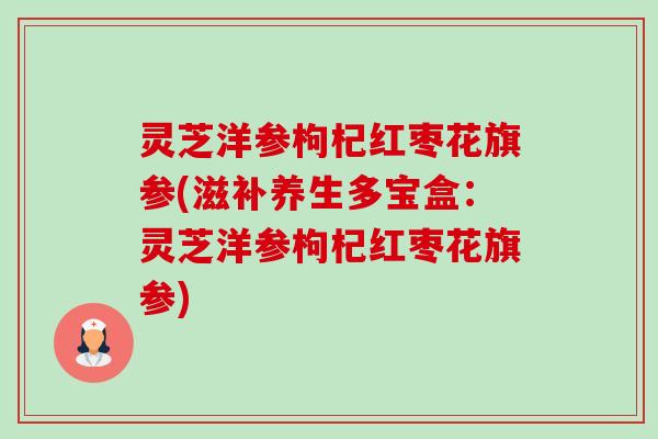 灵芝洋参枸杞红枣花旗参(滋补养生多宝盒：灵芝洋参枸杞红枣花旗参)-第1张图片-卓越灵芝孢子粉