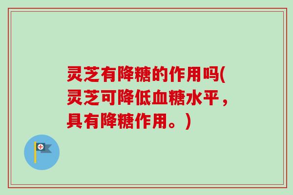 灵芝有降糖的作用吗(灵芝可降低血糖水平,具有降糖作用。)-第1张图片-卓越灵芝孢子粉 灵芝有降糖的作用吗(灵芝可降低血糖水平,具有降糖作用。)-第1张图片-卓越灵芝孢子粉