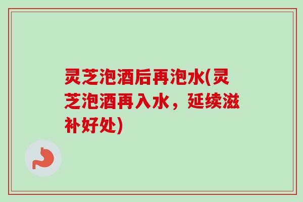 灵芝泡酒后再泡水(灵芝泡酒再入水,延续滋补好处)-第1张图片-卓越灵芝孢子粉 灵芝泡酒后再泡水(灵芝泡酒再入水,延续滋补好处)-第1张图片-卓越灵芝孢子粉