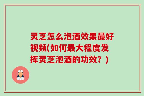 灵芝怎么泡酒效果最好视频(如何最大程度发挥灵芝泡酒的功效？)-第1张图片-卓越灵芝孢子粉